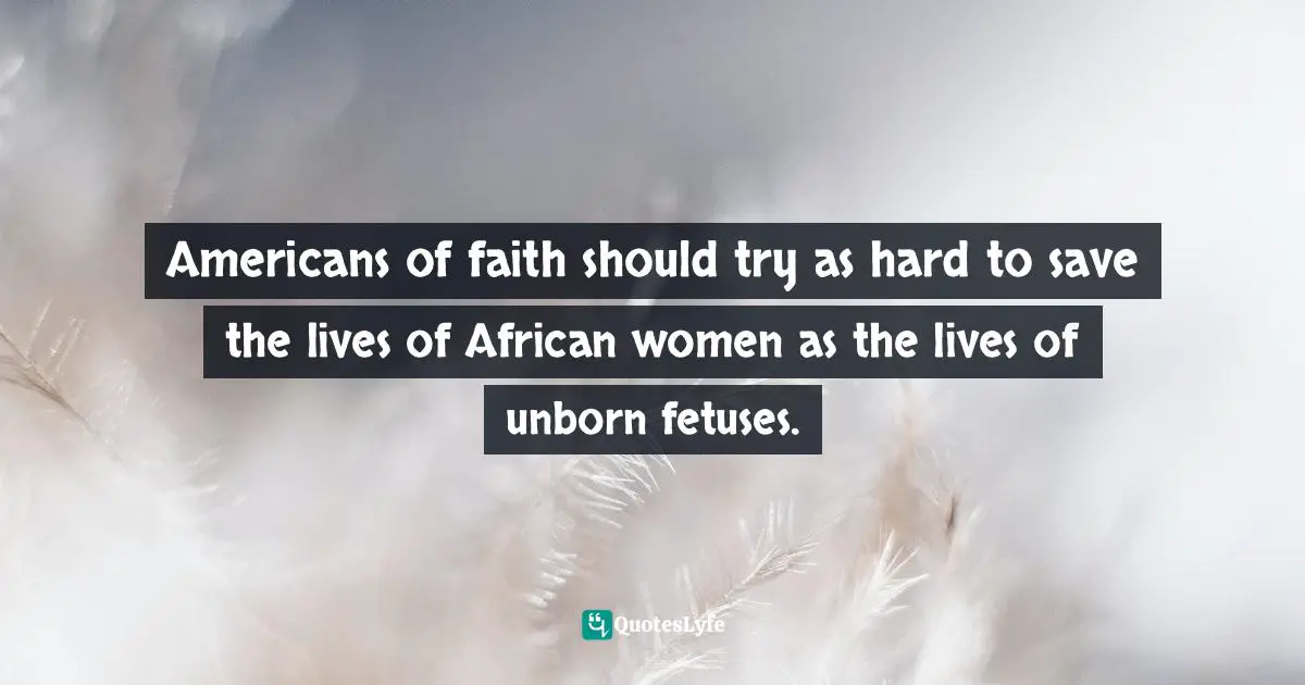 Nicholas D. Kristof Quotes: "Americans of faith should try as hard to save the lives of African women as the lives of unborn fetuses."