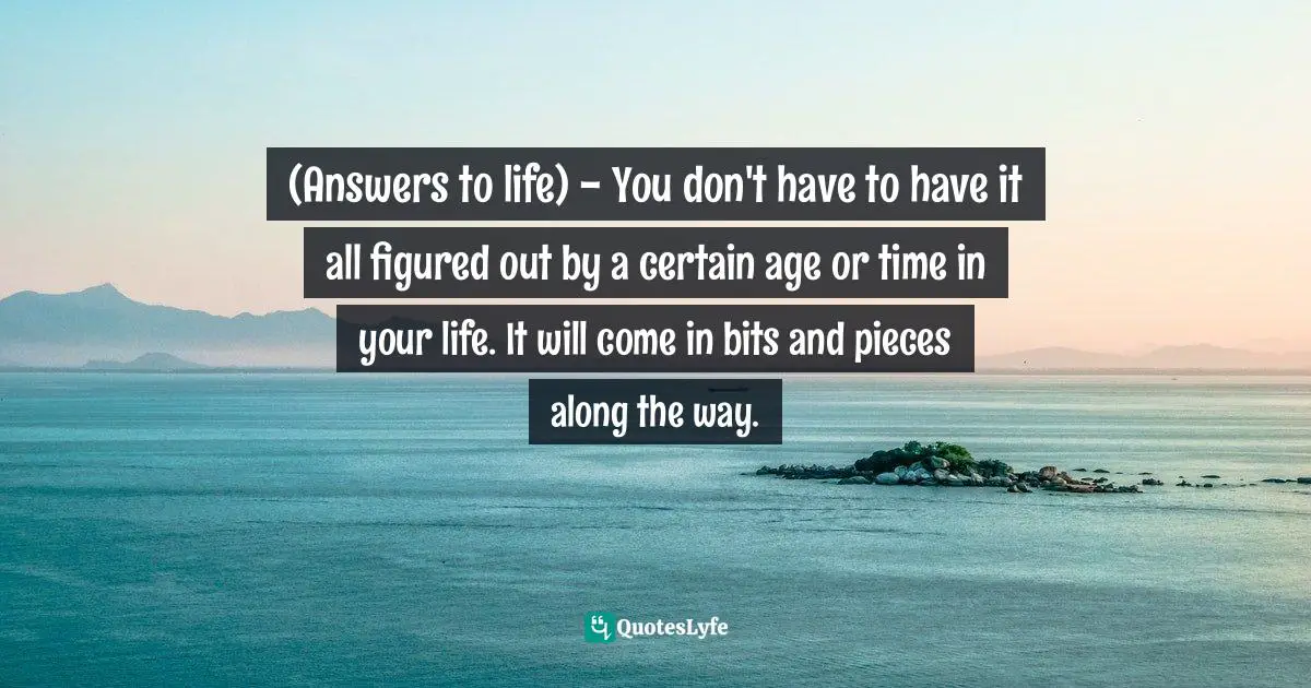 Lindsey Rietzsch, Successful Failures: Recognizing The Divine Role That Opposition Plays In Life's Quest For Success Quotes: "(Answers to life) - You don't have to have it all figured out by a certain age or time in your life. It will come in bits and pieces along the way."