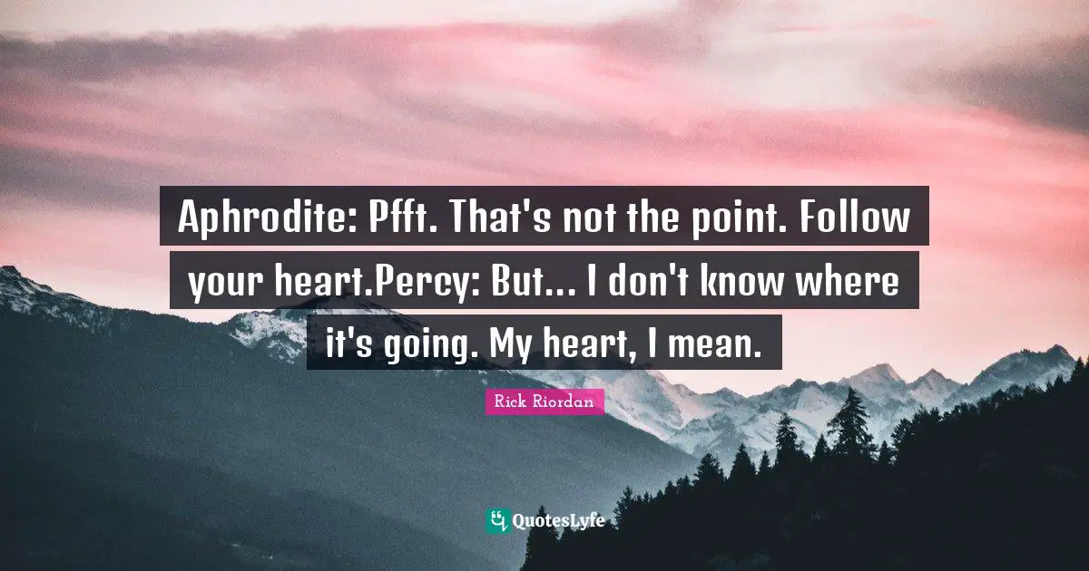 Aphrodite: Pfft. That's not the point. Follow your heart.Percy: But... I don't know where it's going. My heart, I mean.