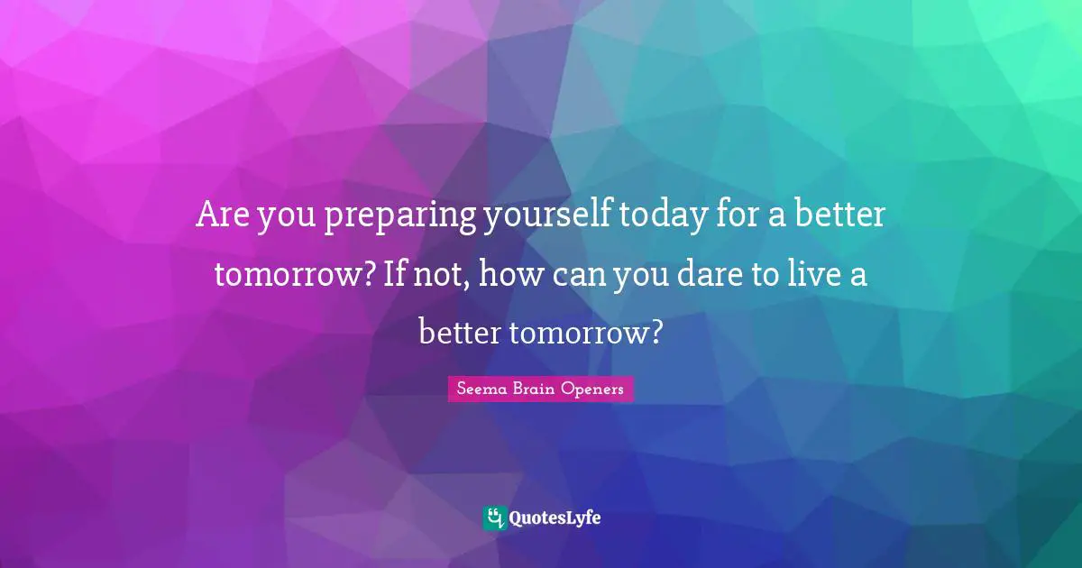 Are you preparing yourself today for a better tomorrow? If not, how can you dare to live a better tomorrow?