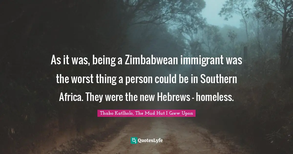 As it was, being a Zimbabwean immigrant was the worst thing a person could be in Southern Africa. They were the new Hebrews – homeless.