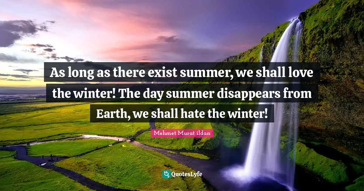 As long as there exist summer, we shall love the winter! The day summer disappears from Earth, we shall hate the winter!