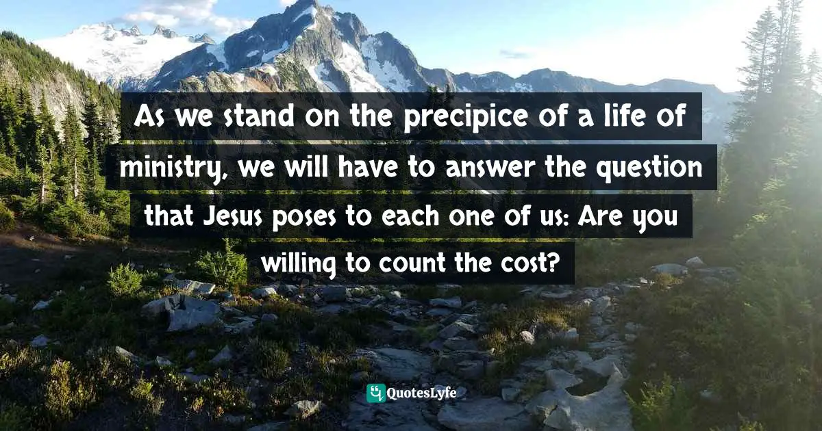 As we stand on the precipice of a life of ministry, we will have to answer the question that Jesus poses to each one of us: Are you willing to count the cost?