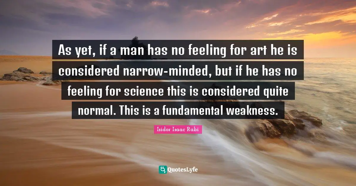 As yet, if a man has no feeling for art he is considered narrow-minded, but if he has no feeling for science this is considered quite normal. This is a fundamental weakness.