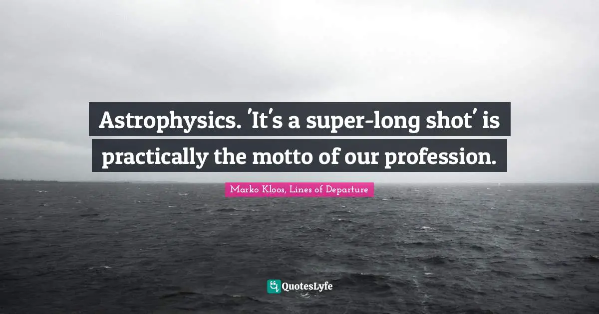 Astrophysics. 'It's a super-long shot' is practically the motto of our profession.