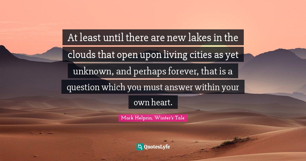 At least until there are new lakes in the clouds that open upon living cities as yet unknown, and perhaps forever, that is a question which you must answer within your own heart.