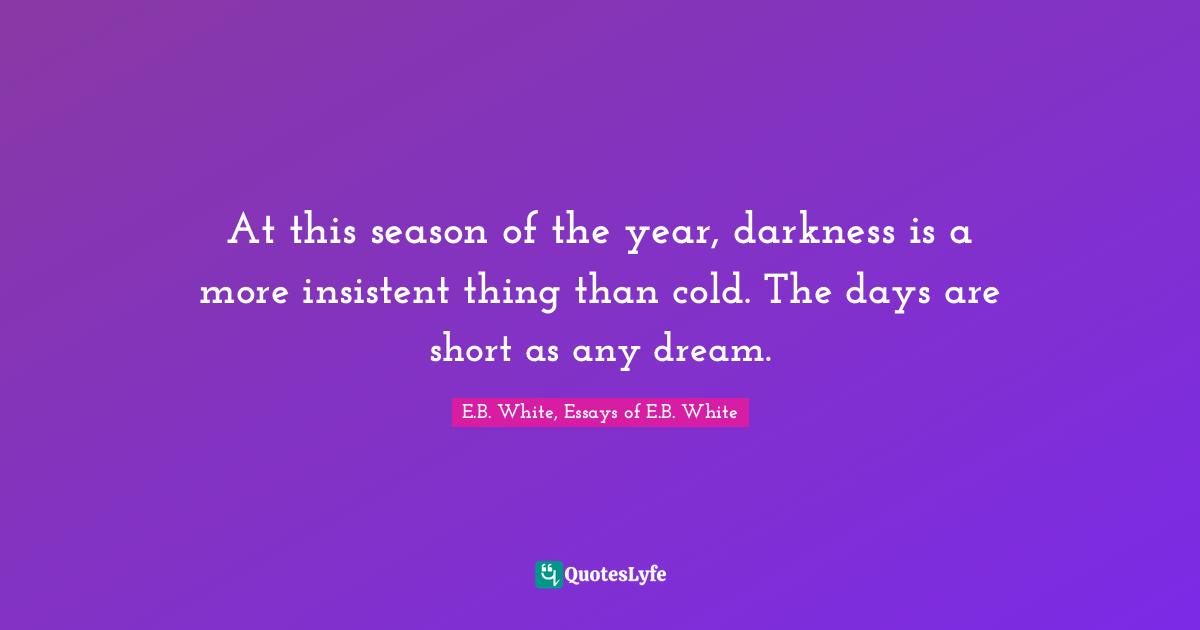 At this season of the year, darkness is a more insistent thing than cold. The days are short as any dream.