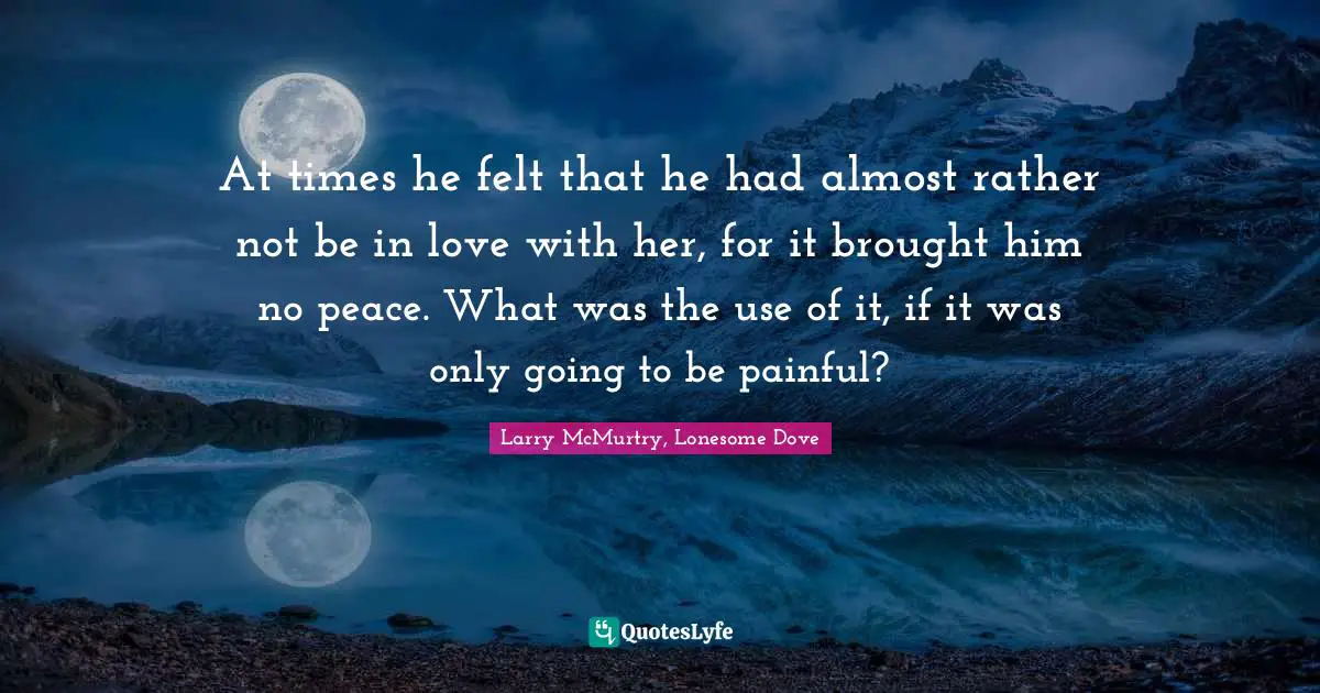 Larry McMurtry, Lonesome Dove Quotes: At times he felt that he had almost rather not be in love with her, for it brought him no peace. What was the use of it, if it was only going to be painful?