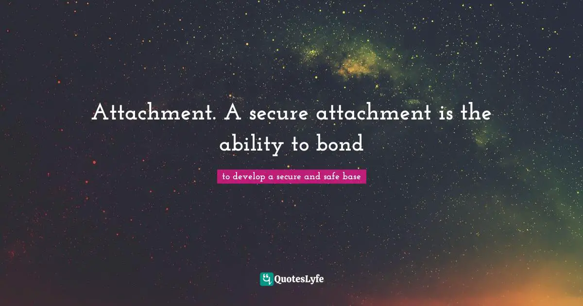 Attachment. A secure attachment is the ability to bond