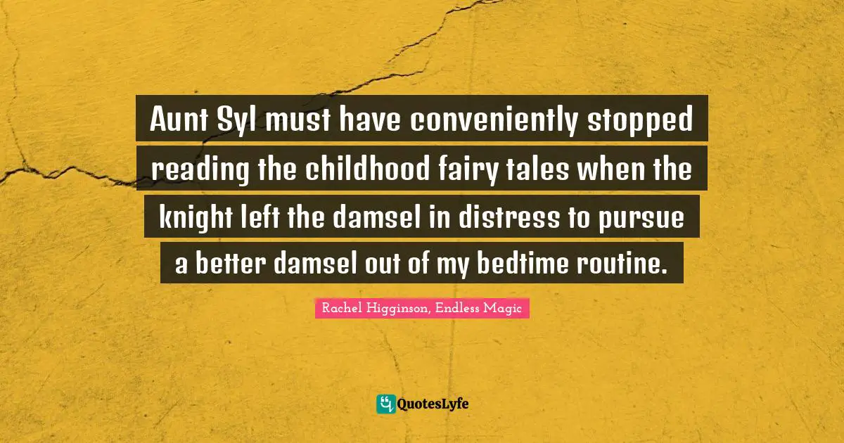 Aunt Syl must have conveniently stopped reading the childhood fairy tales when the knight left the damsel in distress to pursue a better damsel out of my bedtime routine.
