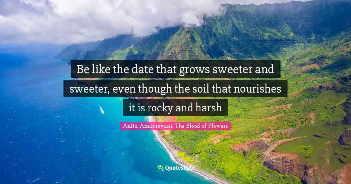 Be like the date that grows sweeter and sweeter, even though the soil that nourishes it is rocky and harsh