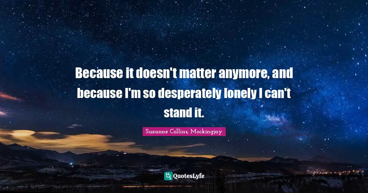 Mockingjay Quotes: "Because it doesn't matter anymore, and because I'm so desperately lonely I can't stand it."