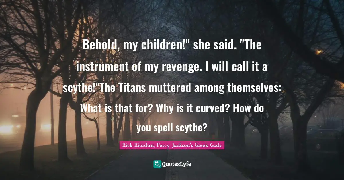 Behold, my children!" she said. "The instrument of my revenge. I will call it a scythe!"The Titans muttered among themselves: What is that for? Why is it curved? How do you spell scythe?