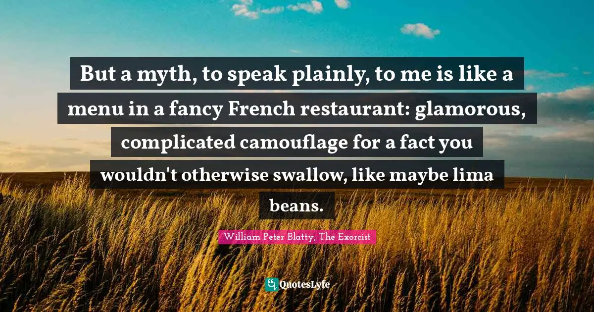 But a myth, to speak plainly, to me is like a menu in a fancy French restaurant: glamorous, complicated camouflage for a fact you wouldn't otherwise swallow, like maybe lima beans.