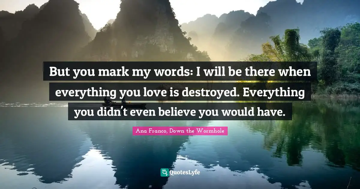 But you mark my words: I will be there when everything you love is destroyed. Everything you didn't even believe you would have.