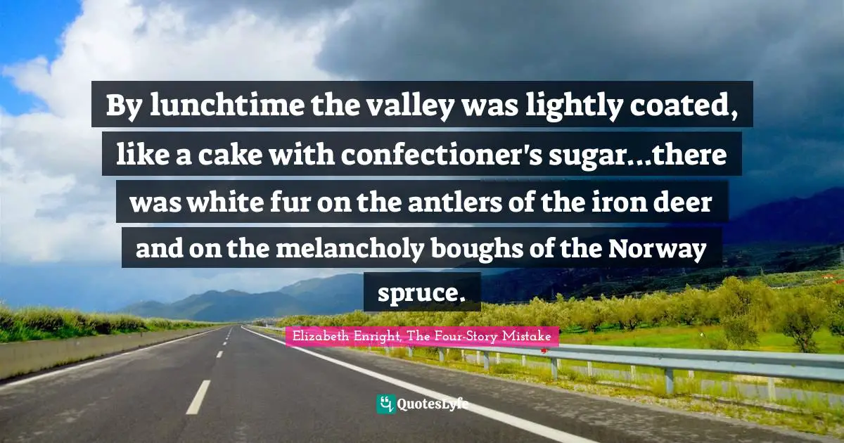 By lunchtime the valley was lightly coated, like a cake with confectioner's sugar...there was white fur on the antlers of the iron deer and on the melancholy boughs of the Norway spruce.