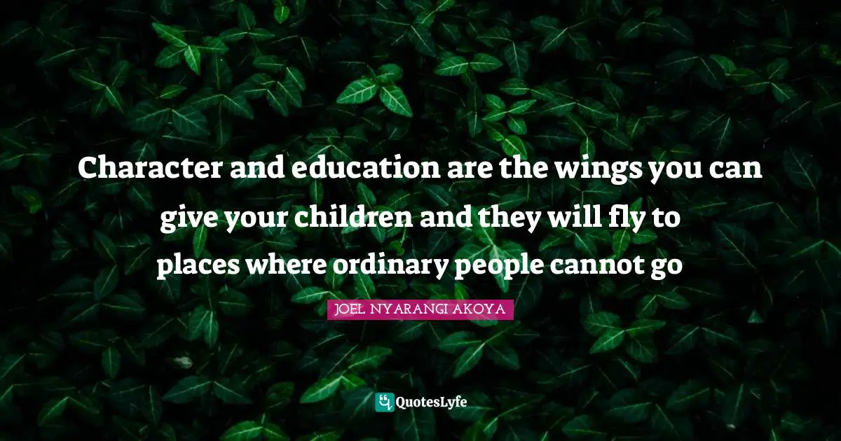 Character and education are the wings you can give your children and they will fly to places where ordinary people cannot go