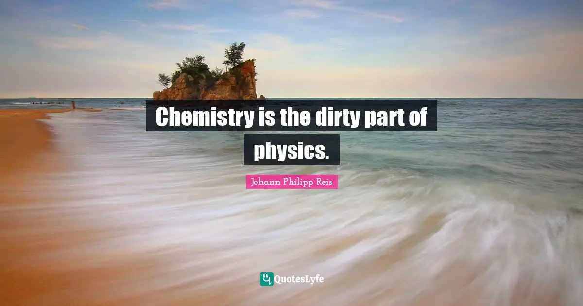 Chemistry is the dirty part of physics.
