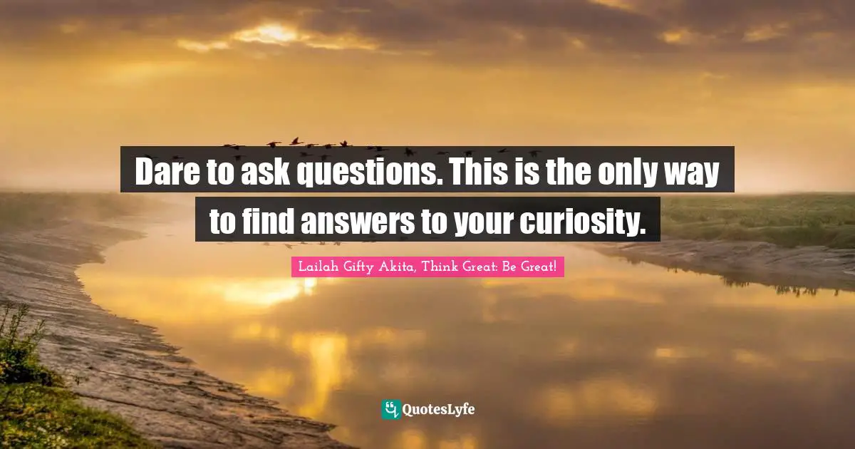 Curiosity Wisdom Quotes: "Dare to ask questions. This is the only way to find answers to your curiosity."
