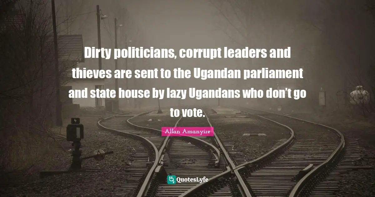 Dirty politicians, corrupt leaders and thieves are sent to the Ugandan parliament and state house by lazy Ugandans who don’t go to vote.