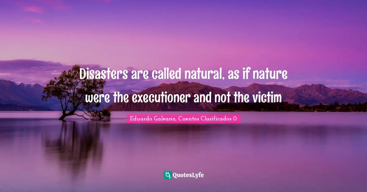 Disasters are called natural, as if nature were the executioner and not the victim