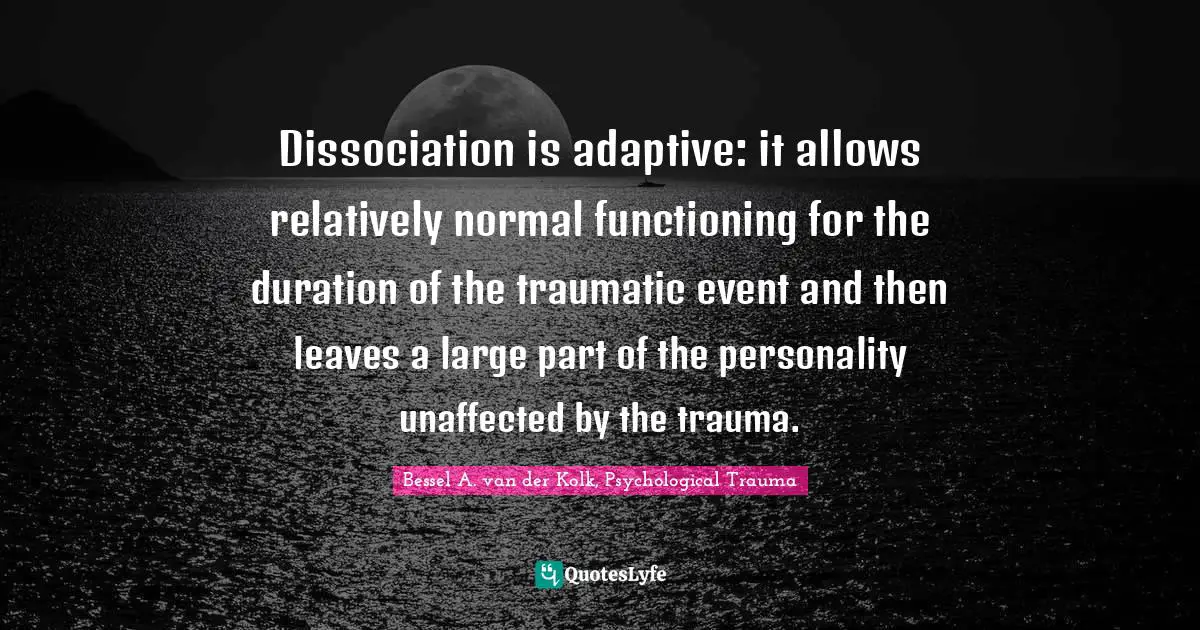 Dissociation is adaptive: it allows relatively normal functioning for the duration of the traumatic event and then leaves a large part of the personality unaffected by the trauma.