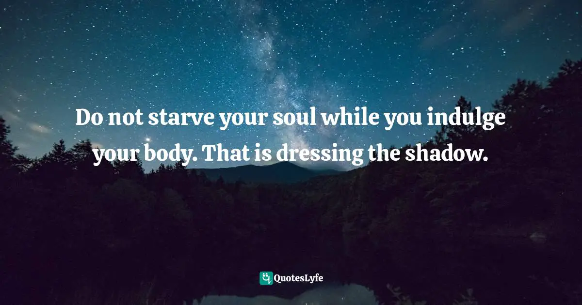 Do not starve your soul while you indulge your body. That is dressing the shadow.