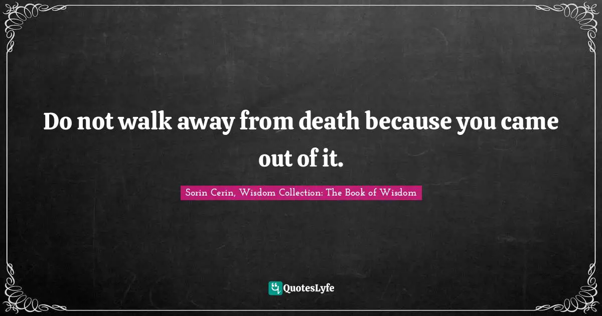 Sorin Cerin, Wisdom Collection: The Book Of Wisdom Quotes: "Do not walk away from death because you came out of it."