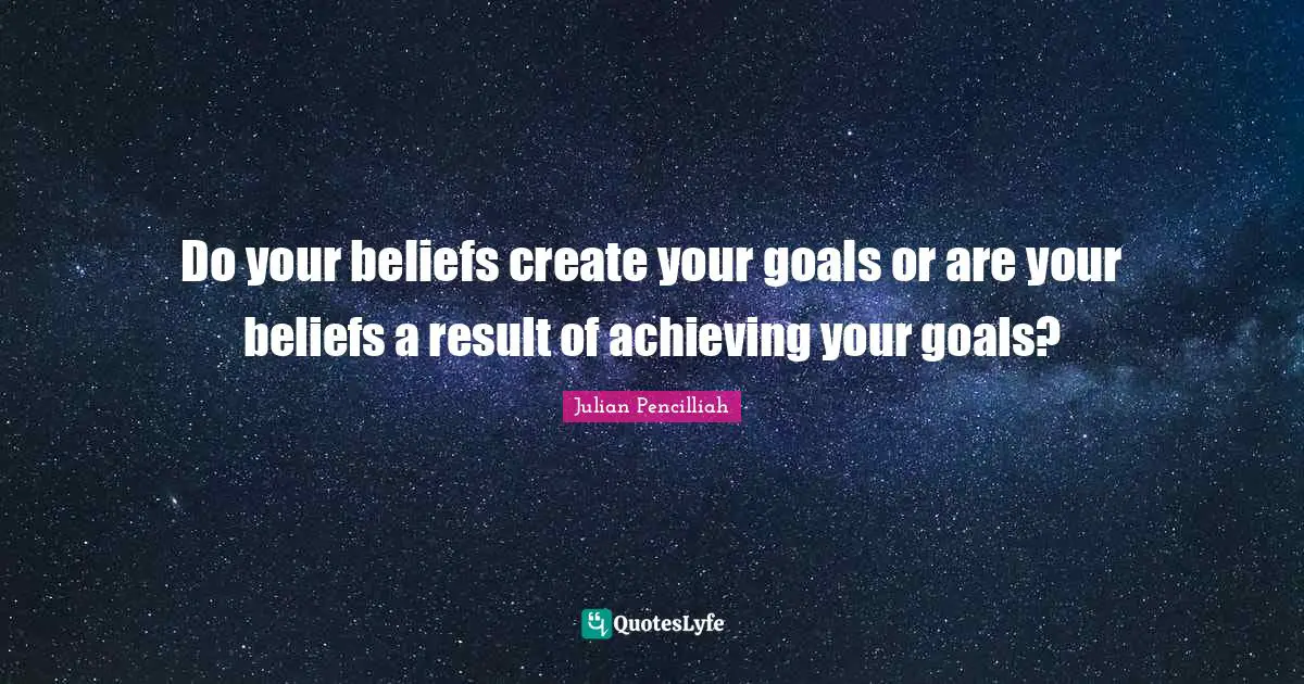 Do your beliefs create your goals or are your beliefs a result of achieving your goals?