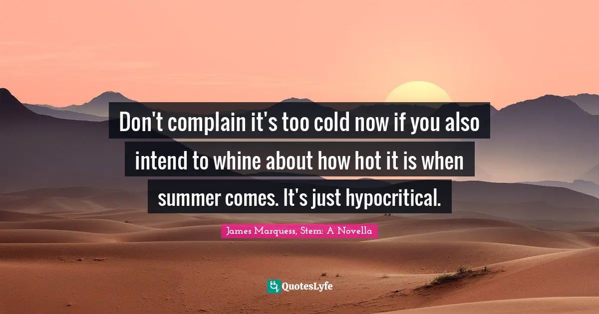 Don't complain it's too cold now if you also intend to whine about how hot it is when summer comes. It's just hypocritical.