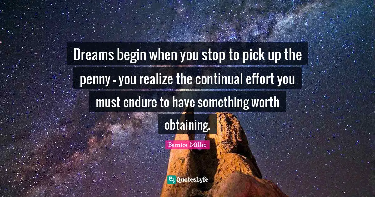 Dreams begin when you stop to pick up the penny - you realize the continual effort you must endure to have something worth obtaining.