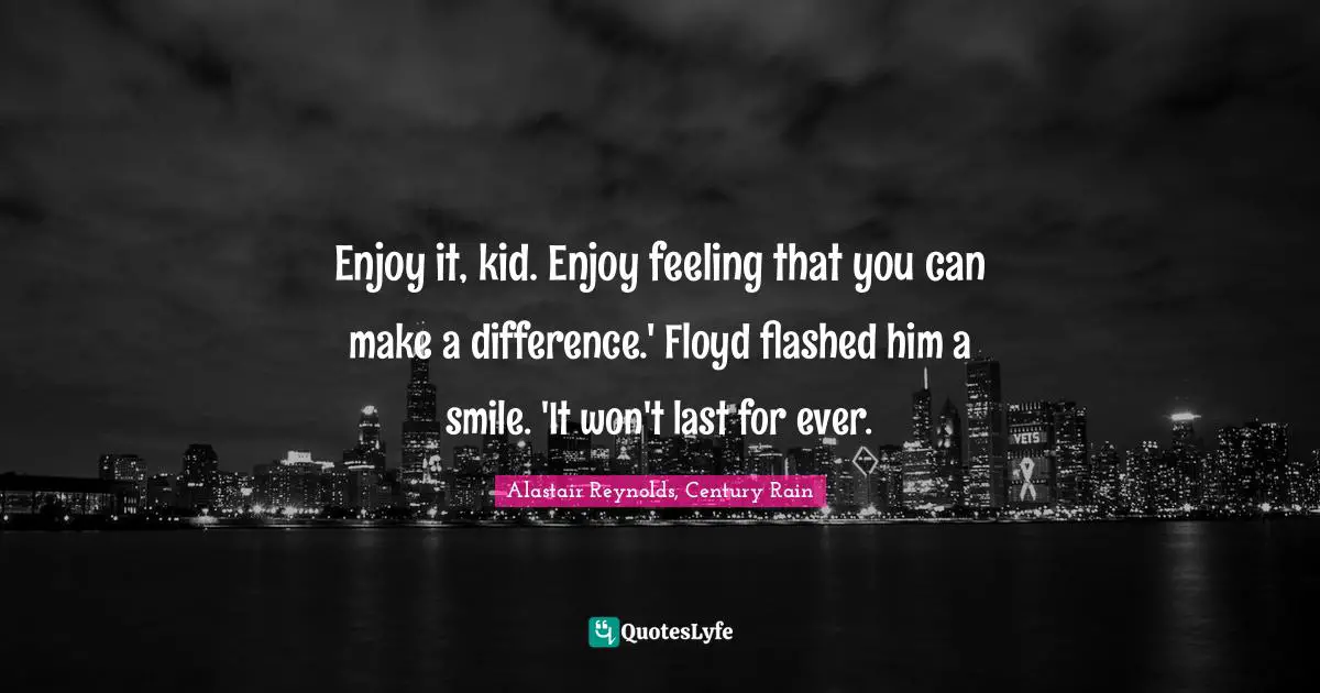 Enjoy it, kid. Enjoy feeling that you can make a difference.' Floyd flashed him a smile. 'It won't last for ever.
