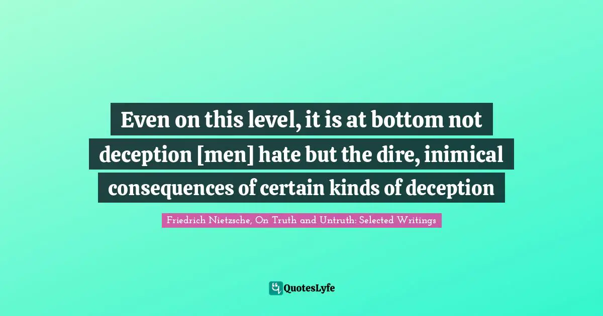 Even on this level, it is at bottom not deception [men] hate but the dire, inimical consequences of certain kinds of deception