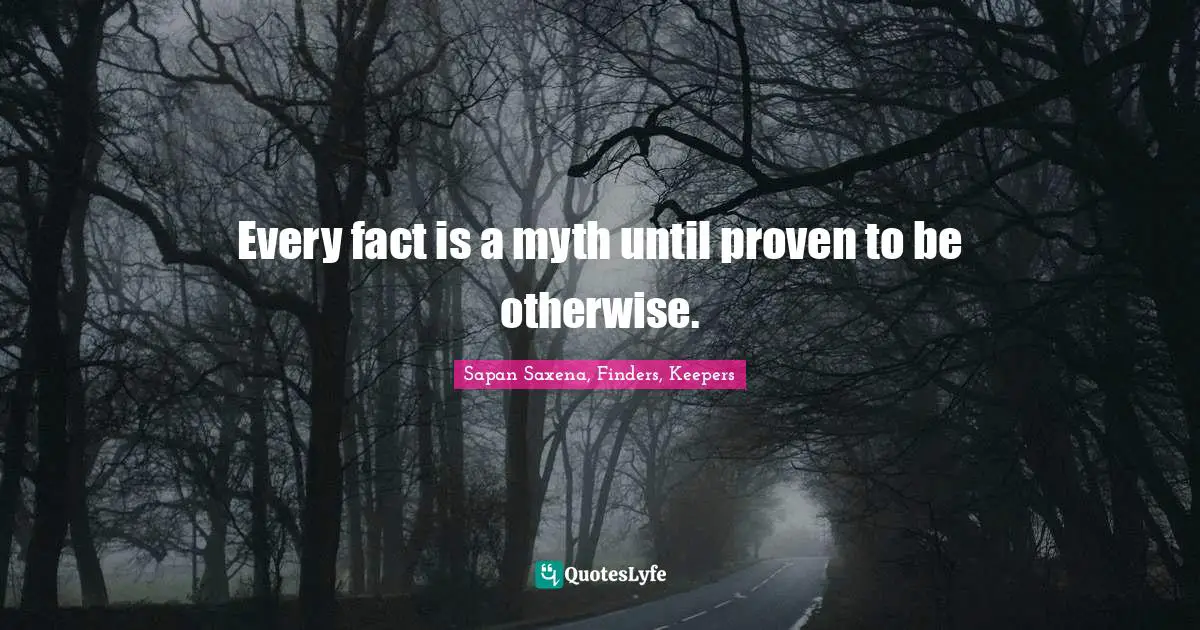Every fact is a myth until proven to be otherwise.