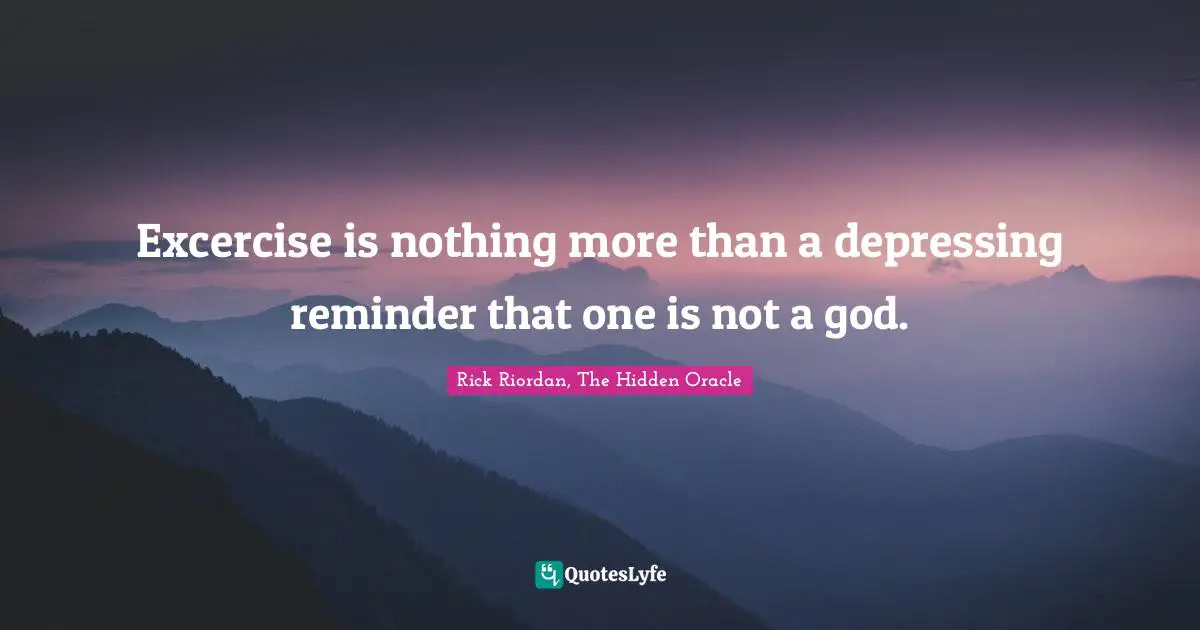 Excercise is nothing more than a depressing reminder that one is not a god.