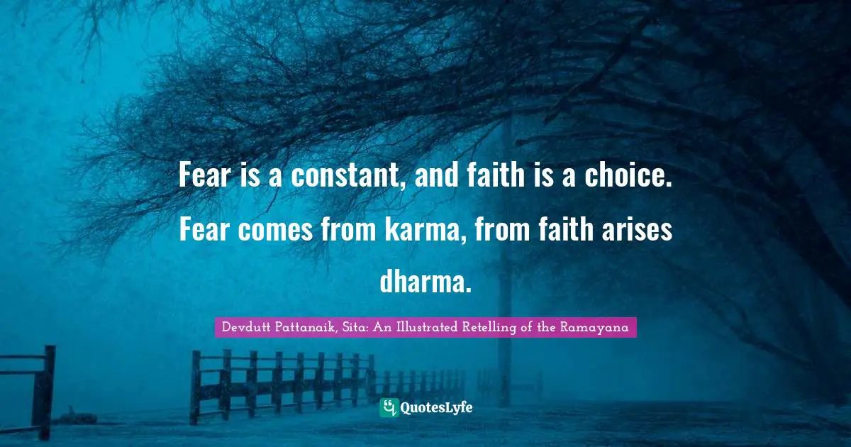 Fear is a constant, and faith is a choice. Fear comes from karma, from faith arises dharma.