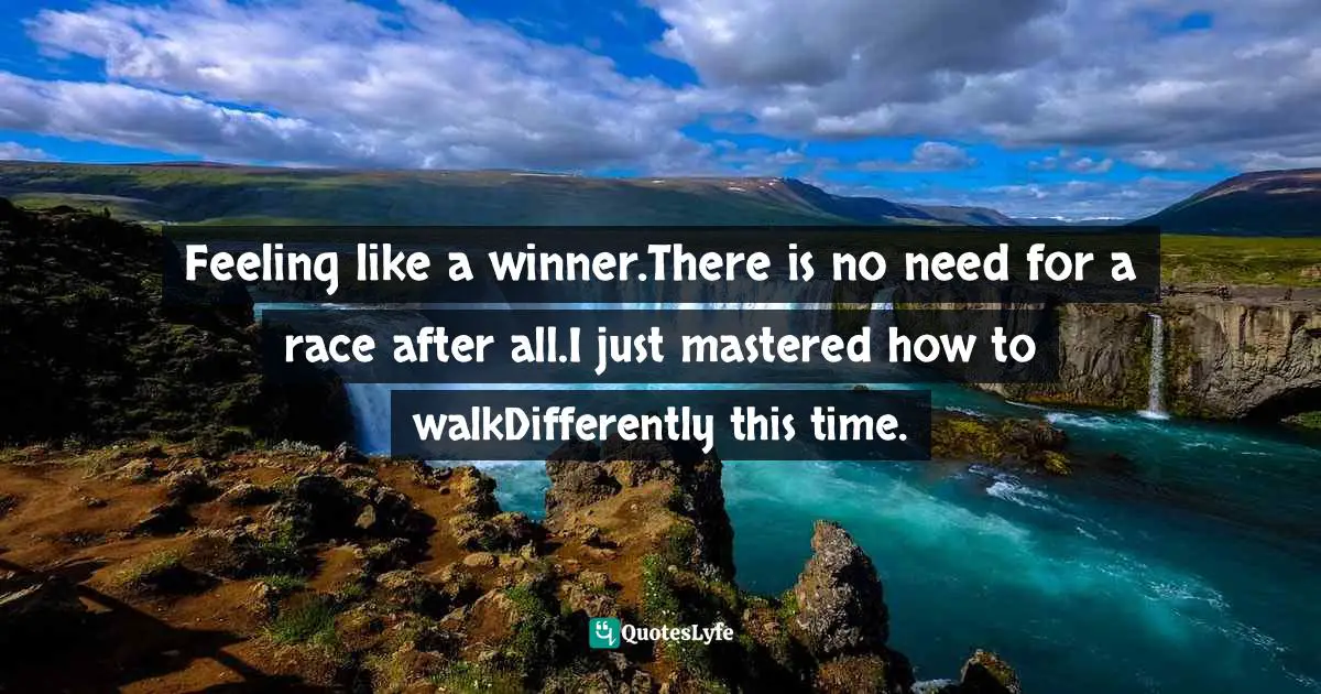 Feeling like a winner.There is no need for a race after all.I just mastered how to walkDifferently this time.