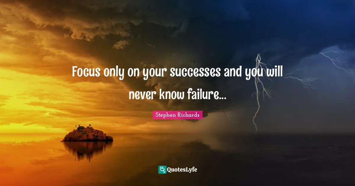 Focus only on your successes and you will never know failure...