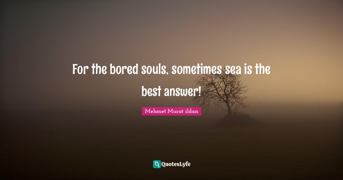 For the bored souls, sometimes sea is the best answer!