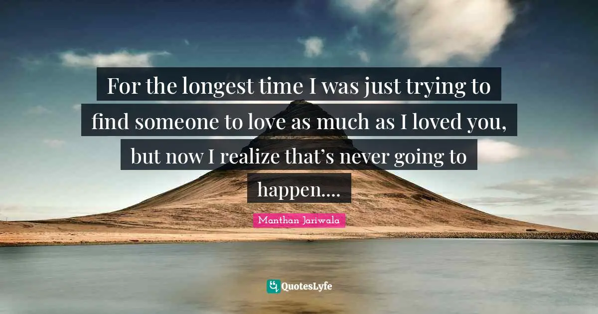 For the longest time I was just trying to find someone to love as much as I loved you, but now I realize that’s never going to happen....