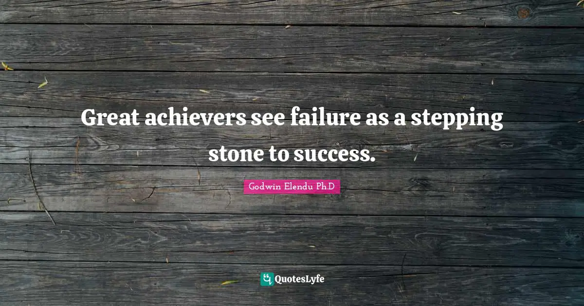 Great achievers see failure as a stepping stone to success.