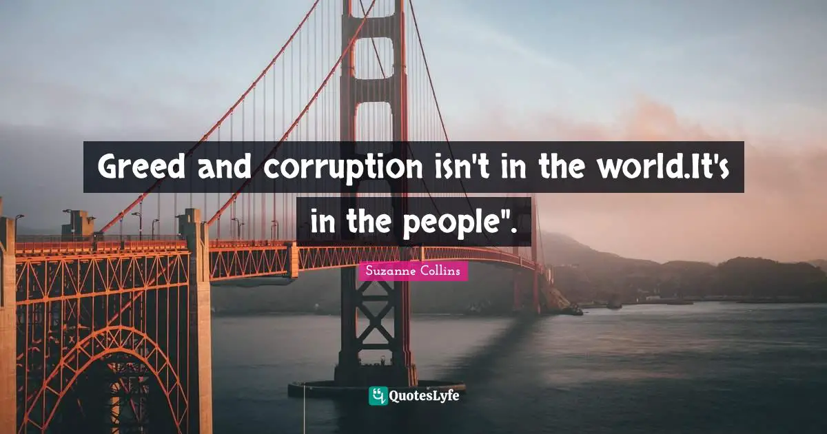 Greed and corruption isn't in the world.It's in the people".