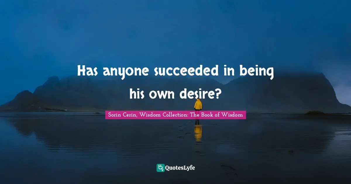 Sorin Cerin, Wisdom Collection: The Book Of Wisdom Quotes: "Has anyone succeeded in being his own desire?"