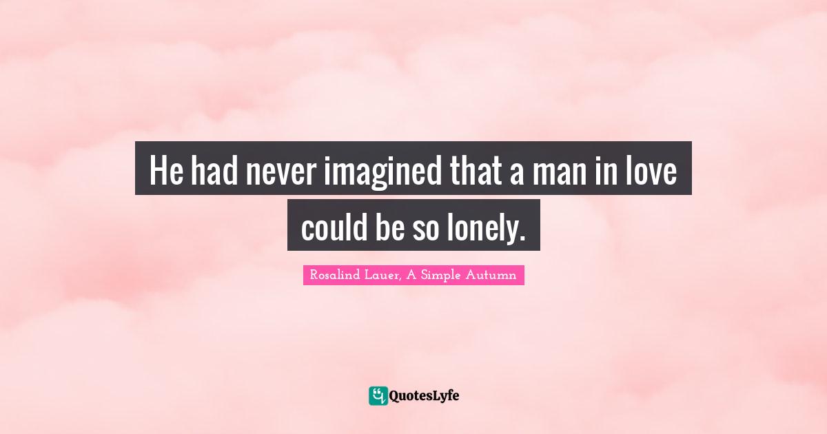 He had never imagined that a man in love could be so lonely.