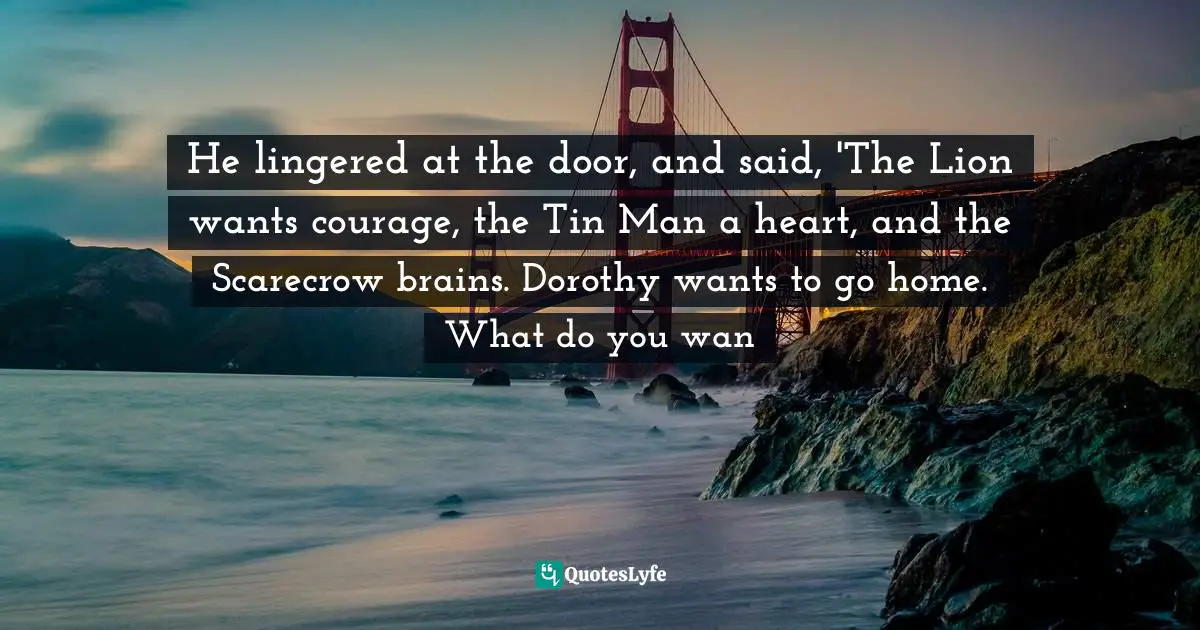 He lingered at the door, and said, 'The Lion wants courage, the Tin Man a heart, and the Scarecrow brains. Dorothy wants to go home. What do you wan