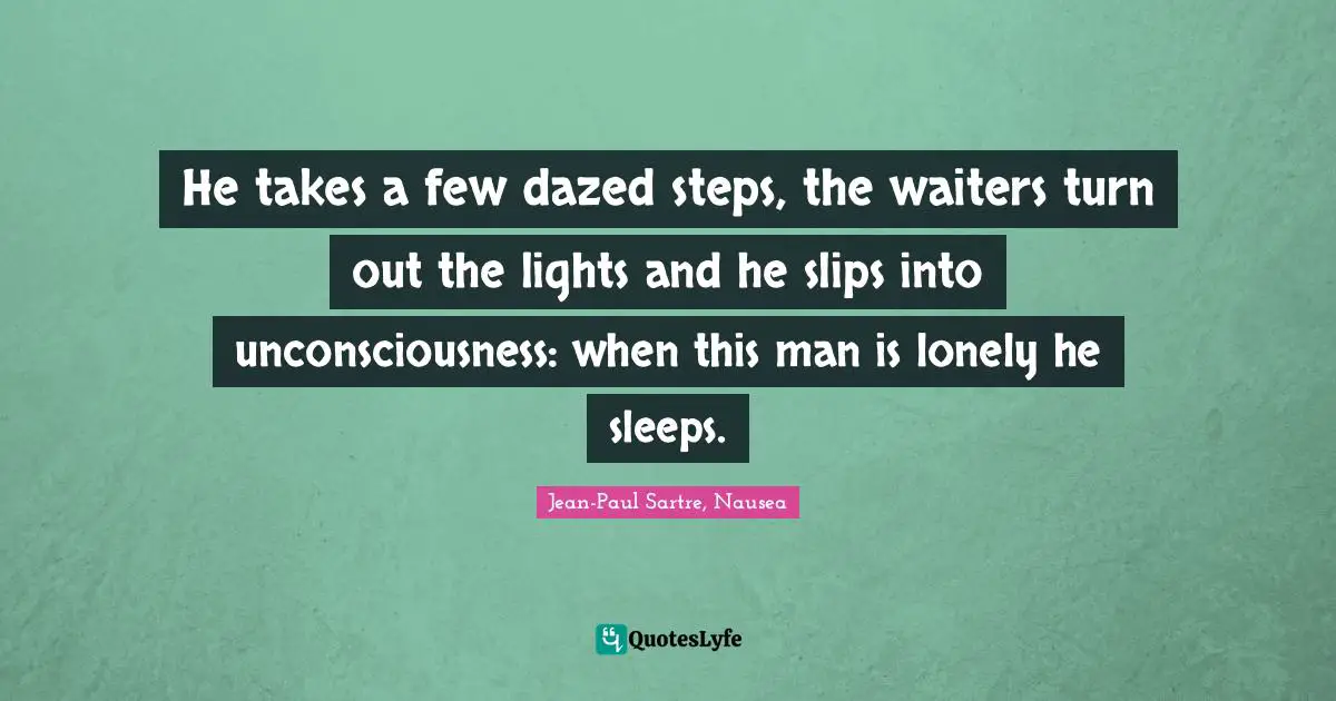 He takes a few dazed steps, the waiters turn out the lights and he slips into unconsciousness: when this man is lonely he sleeps.