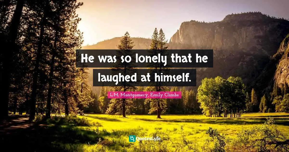 He was so lonely that he laughed at himself.