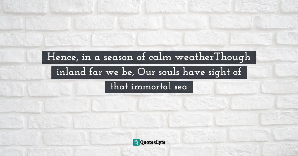 William Wordsworth, Ode: Intimations Of Immortality From Recollections Of Early Childhood Quotes: Hence, in a season of calm weatherThough inland far we be, Our souls have sight of that immortal sea