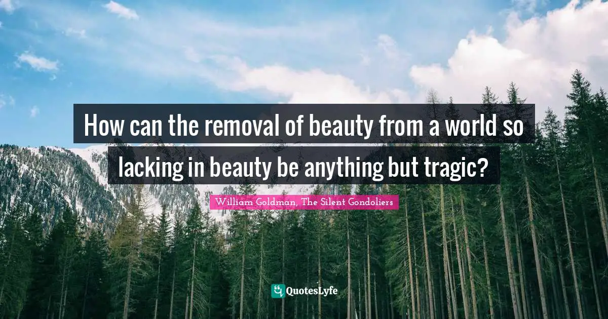 How can the removal of beauty from a world so lacking in beauty be anything but tragic?