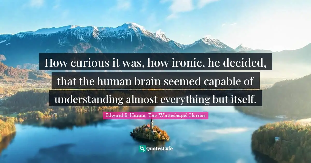 How curious it was, how ironic, he decided, that the human brain seemed capable of understanding almost everything but itself.